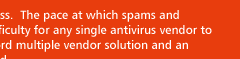 Keeping your enterprise safe is a continous process. The pace at which spams and viruses get generated with new patterns pose difficulty for any single antivirus vendor to release timely updates. But can your business afford multiple vendor solution and an internal team to manage this? If not call CorpShield.